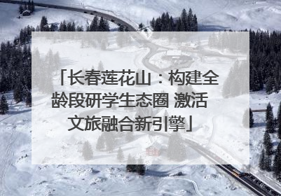 长春莲花山：构建全龄段研学生态圈 激活文旅融合新引擎