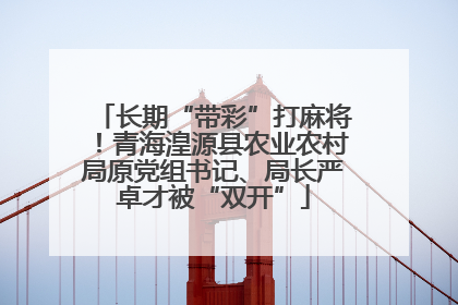 长期“带彩”打麻将！青海湟源县农业农村局原党组书记、局长严卓才被“双开”