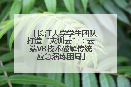 长江大学学生团队打造“灾训云”:云端VR技术破解传统应急演练困局