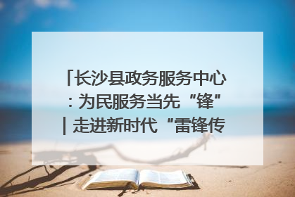 长沙县政务服务中心：为民服务当先“锋”｜走进新时代“雷锋传人 长沙榜样”