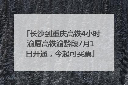 长沙到重庆高铁4小时 渝厦高铁渝黔段7月1日开通，今起可买票