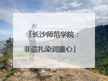 长沙师范学院：非遗扎染润童心