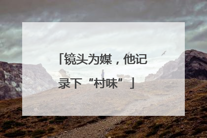 镜头为媒，他记录下“村味”