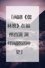 闽剧《儒林班》在福州首演 演绎闽剧剧种史