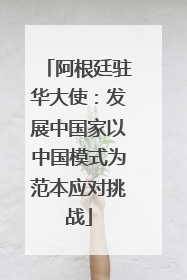 阿根廷驻华大使：发展中国家以中国模式为范本应对挑战