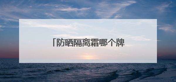 防晒隔离霜哪个牌子好用？防晒霜推荐，适合不同肤质