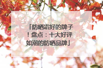 防晒霜好的牌子！盘点：十大好评如潮的防晒品牌