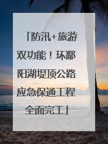 防汛+旅游双功能！环鄱阳湖堤顶公路应急保通工程全面完工