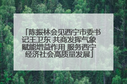 陈振林会见西宁市委书记王卫东 共商发挥气象赋能增益作用 服务西宁经济社会高质量发展