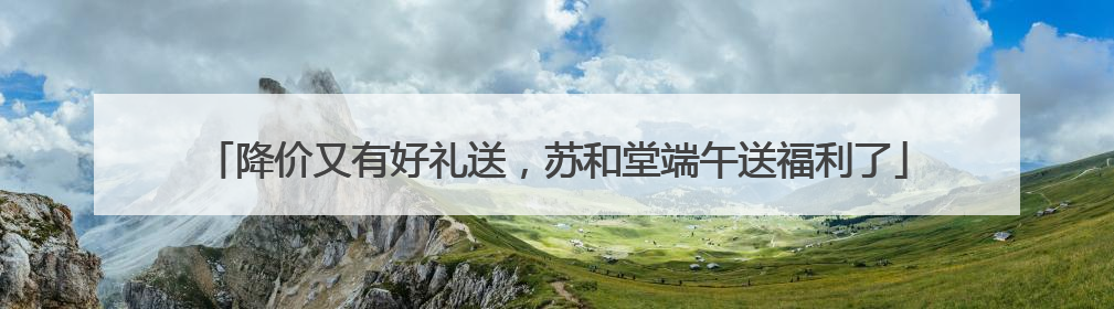 降价又有好礼送，苏和堂端午送福利了