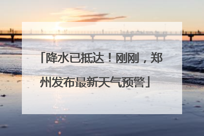 降水已抵达！刚刚，郑州发布最新天气预警