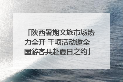 陕西暑期文旅市场热力全开 千项活动邀全国游客共赴夏日之约