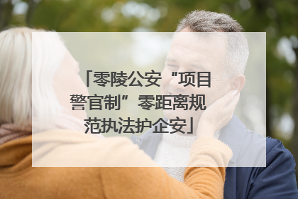 零陵公安“项目警官制”零距离规范执法护企安