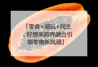 零食+潮玩+民生，好想来跨界融合引领零售新风潮