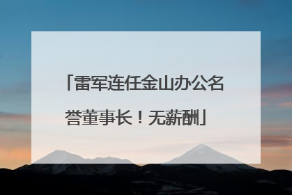 雷军连任金山办公名誉董事长！无薪酬