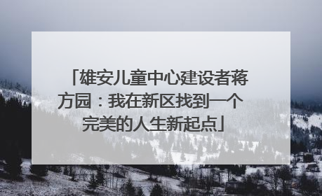 雄安儿童中心建设者蒋方园：我在新区找到一个 完美的人生新起点