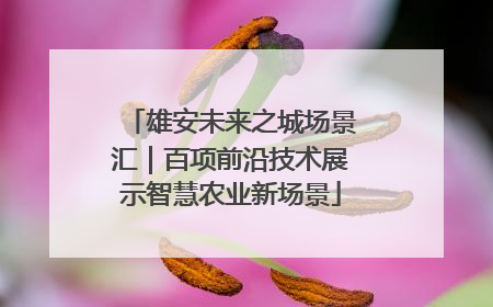 雄安未来之城场景汇｜百项前沿技术展示智慧农业新场景