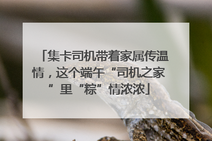 集卡司机带着家属传温情，这个端午“司机之家”里“粽”情浓浓