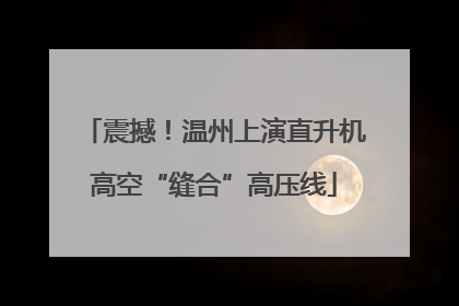 震撼！温州上演直升机高空“缝合”高压线
