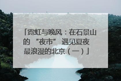 霓虹与晚风：在石景山的 “夜市” 遇见夏夜最浪漫的北京（一）