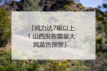 风力达7级以上！山西发布雷暴大风蓝色预警