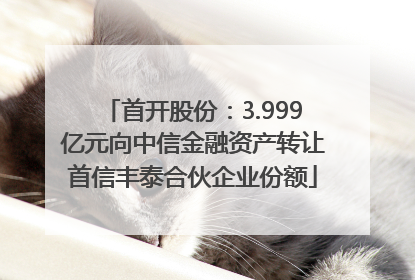 首开股份：3.999亿元向中信金融资产转让首信丰泰合伙企业份额