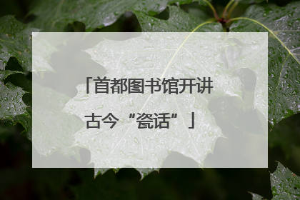 首都图书馆开讲古今“瓷话”