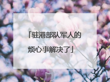 驻港部队军人的烦心事解决了