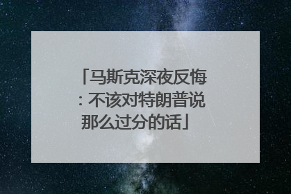 马斯克深夜反悔：不该对特朗普说那么过分的话