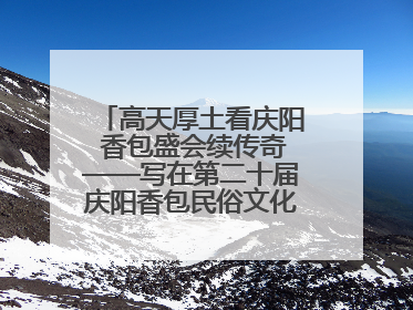 高天厚土看庆阳 香包盛会续传奇——写在第二十届庆阳香包民俗文化节开幕之际