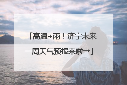 高温+雨！济宁未来一周天气预报来啦→