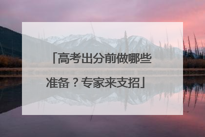高考出分前做哪些准备？专家来支招