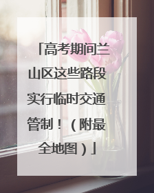 高考期间兰山区这些路段实行临时交通管制！（附最全地图）