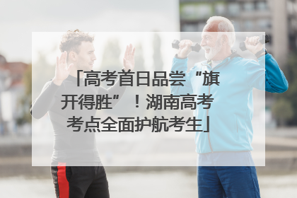 高考首日品尝“旗开得胜”！湖南高考考点全面护航考生