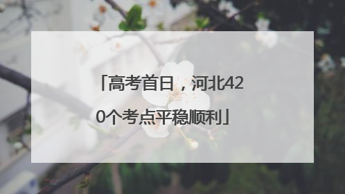 高考首日，河北420个考点平稳顺利