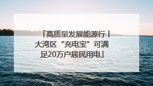高质量发展能源行丨大湾区“充电宝”可满足20万户居民用电