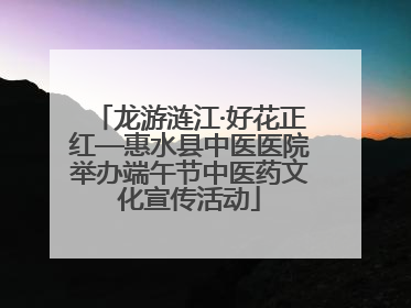 龙游涟江·好花正红—惠水县中医医院举办端午节中医药文化宣传活动