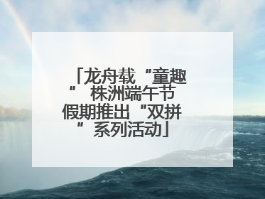龙舟载“童趣” 株洲端午节假期推出“双拼”系列活动
