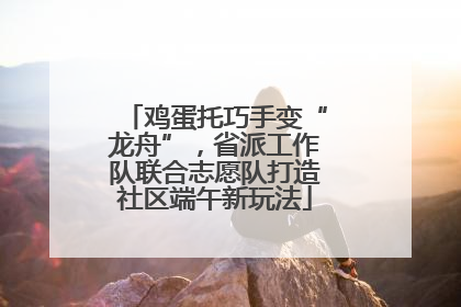 鸡蛋托巧手变“龙舟”，省派工作队联合志愿队打造社区端午新玩法