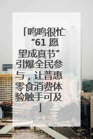 鸣鸣很忙“61 愿望成真节”引爆全民参与，让普惠零食消费体验触手可及