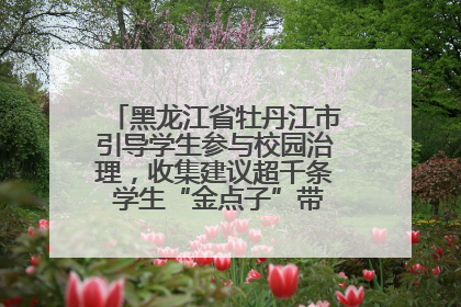 黑龙江省牡丹江市引导学生参与校园治理，收集建议超千条 学生“金点子”带来学校“新样子”