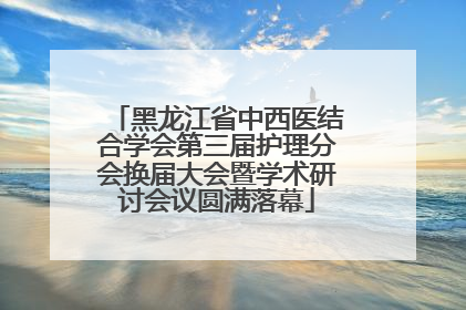 黑龙江省中西医结合学会第三届护理分会换届大会暨学术研讨会议圆满落幕
