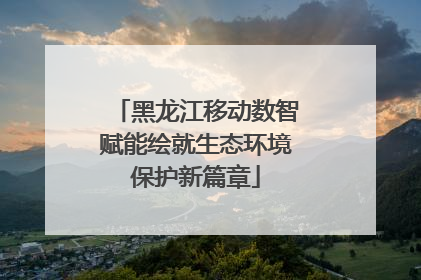黑龙江移动数智赋能绘就生态环境保护新篇章