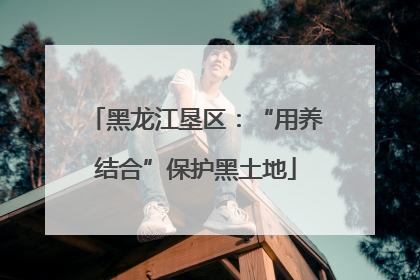 黑龙江垦区：“用养结合”保护黑土地