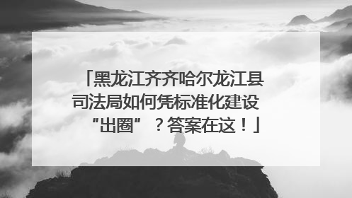 黑龙江齐齐哈尔龙江县司法局如何凭标准化建设“出圈”？答案在这！