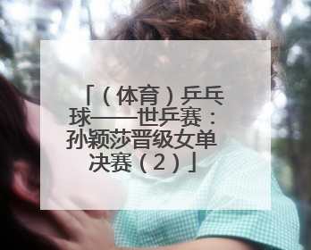 （体育）乒乓球——世乒赛：孙颖莎晋级女单决赛（2）