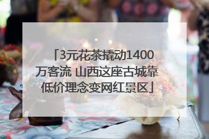 3元花茶撬动1400万客流 山西这座古城靠低价理念变网红景区