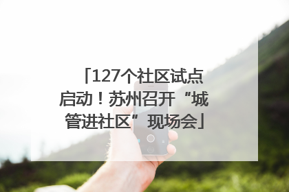 127个社区试点启动！苏州召开“城管进社区”现场会