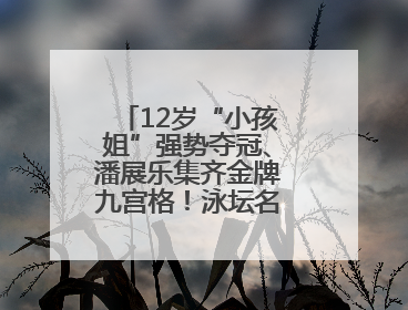 12岁“小孩姐”强势夺冠、潘展乐集齐金牌九宫格！泳坛名场面别错过