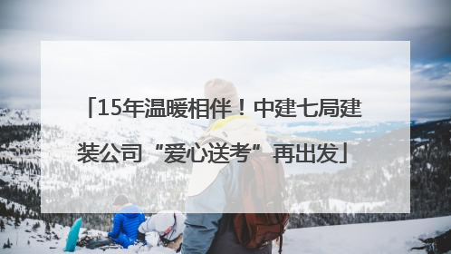 15年温暖相伴！中建七局建装公司“爱心送考”再出发